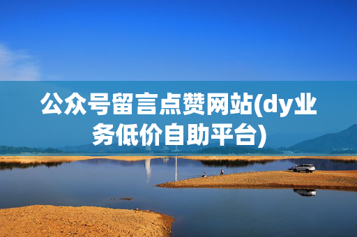 公众号留言点赞网站(dy业务低价自助平台)